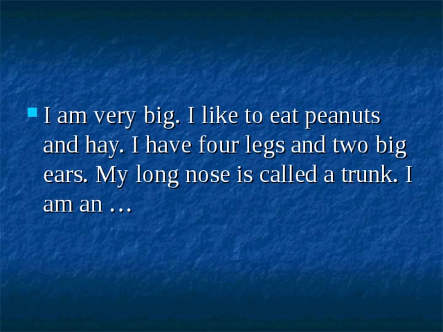 I am very big. I like to eat peanuts and hay. I have four legs and two big ears. My long nose is called a trunk. I am an … 