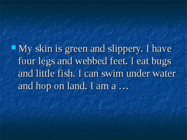 My skin is green and slippery. I have four legs and webbed feet. I eat bugs and little fish. I can swim under water and hop on land. I am a … 