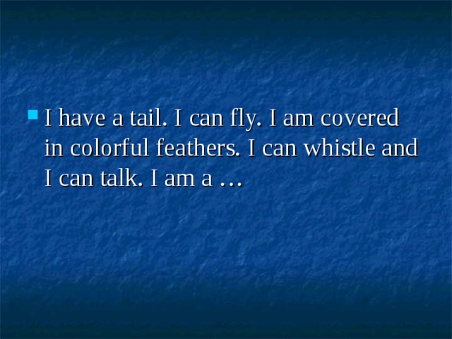 I have a tail. I can fly. I am covered in colorful feathers. I can whistle and I can talk. I am a … 