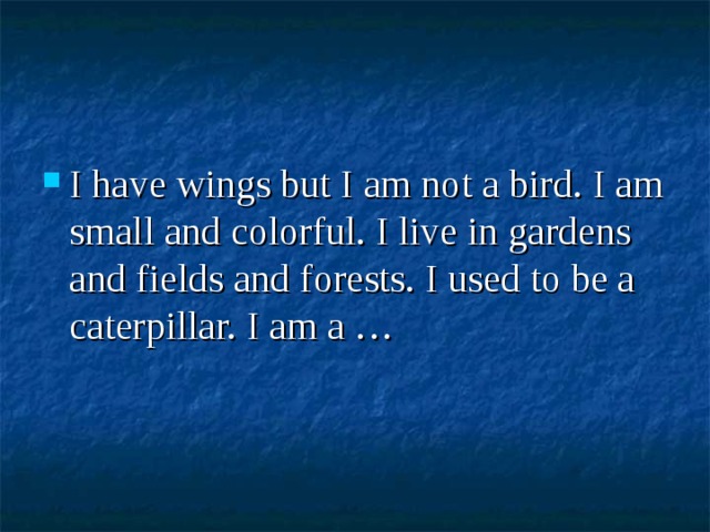 I have wings but I am not a bird. I am small and colorful. I live in gardens and fields and forests. I used to be a caterpillar. I am a … 