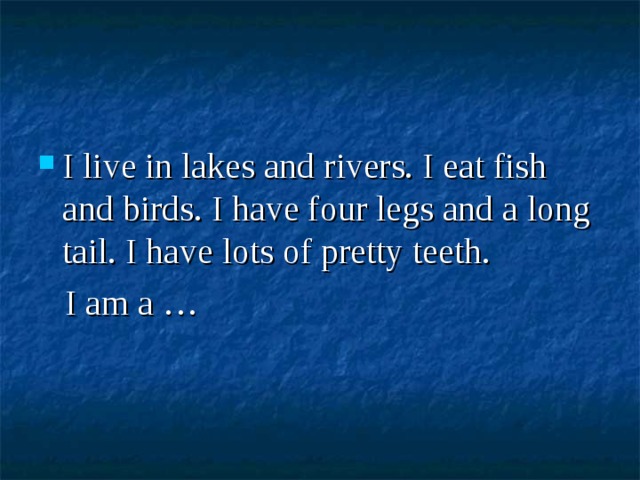 I live in lakes and rivers. I eat fish and birds. I have four legs and a long tail. I have lots of pretty teeth.  I am a … 