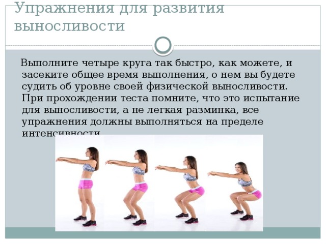 Упражнения для развития выносливости  Выполните четыре круга так быстро, как можете, и засеките общее время выполнения, о нем вы будете судить об уровне своей физической выносливости. При прохождении теста помните, что это испытание для выносливости, а не легкая разминка, все упражнения должны выполняться на пределе интенсивности. 