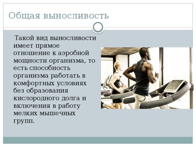Общая выносливость  Такой вид выносливости имеет прямое отношение к аэробной мощности организма, то есть способность организма работать в комфортных условиях без образования кислородного долга и включения в работу мелких мышечных групп. 
