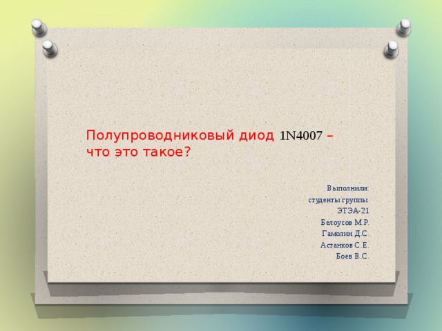 Полупроводниковый диод 1N4007  – что это такое? Выполнили: студенты группы ЭТЭА-21 Белоусов М.Р. Гамолин Д.С. Астанков С.Е. Боев В.С. 