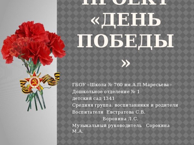 Проект «ДЕНЬ ПОБЕДЫ» ГБОУ «Школа № 760 им.А.П.Маресьева» Дошкольное отделение № 1 детский сад 1341 Средняя группа: воспитанники и родители Воспитатели Евстратова С.В.  Воронина Л.С. Музыкальный руководитель Сорокина М.А. 