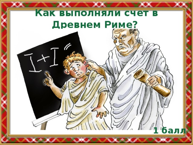 Как выполняли счет в Древнем Риме? 1 балл 
