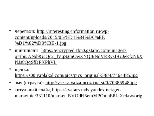 черепахи: http://interesting-information.ru/wp-content/uploads/2015/05/%D1%84%D0%BE%D1%82%D0%BE-1.jpg шиншиллы: https://encrypted-tbn0.gstatic.com/images?q=tbn:ANd9GcQc2_fVqSgmOwZNQI6NqVERysfHcJeEfzNbXNJs8QqSfDPXPhVL щенка: https://s00.yaplakal.com/pics/pics_original/5/8/4/7464485.jpg эму (страуса): http://vse-iz-yaiza.ucoz.ru/_si/0/70385948.jpg титульный слайд: https://avatars.mds.yandex.net/get-marketpic/331110/market_BVOdH6emMPOmhE8JaXrdaw/orig 