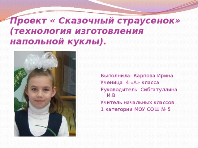 Проект « Сказочный страусенок»  (технология изготовления напольной куклы). Выполнила: Карпова Ирина Ученица 4 «А» класса Руководитель: Сибгатуллина И.В. Учитель начальных классов 1 категории МОУ СОШ № 5 