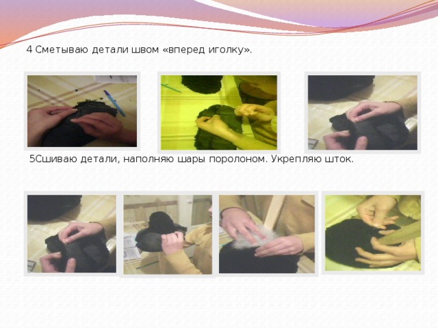 4 Сметываю детали швом «вперед иголку».  5Сшиваю детали, наполняю шары поролоном. Укрепляю шток. 
