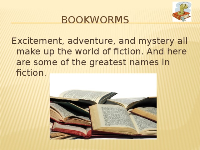 BOOKWORMS   Excitement, adventure, and mystery all make up the world of fiction. And here are some of the greatest names in fiction. 