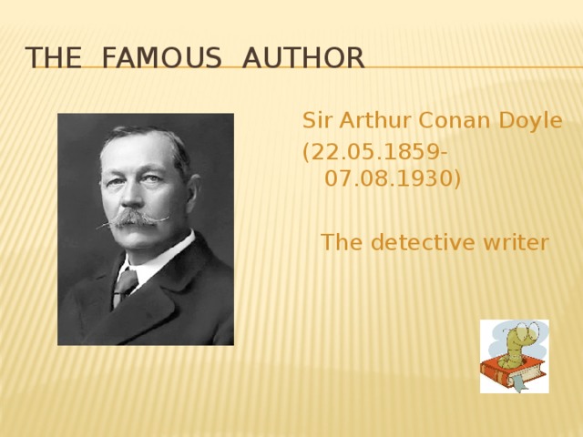 THE FAMOUS AUTHOR Sir Arthur Conan Doyle (22.05.1859-07.08.1930) The detective writer 