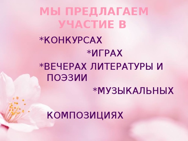 МЫ ПРЕДЛАГАЕМ УЧАСТИЕ В *КОНКУРСАХ  *ИГРАХ *ВЕЧЕРАХ ЛИТЕРАТУРЫ И ПОЭЗИИ  *МУЗЫКАЛЬНЫХ  КОМПОЗИЦИЯХ 
