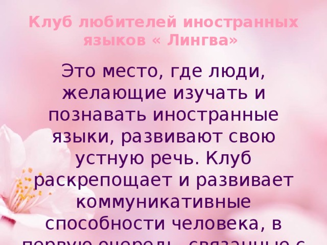 Клуб любителей иностранных языков « Лингва» Это место, где люди, желающие изучать и познавать иностранные языки, развивают свою устную речь. Клуб раскрепощает и развивает коммуникативные способности человека, в первую очередь, связанные с устной иноязычной речью. 