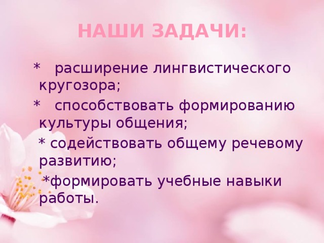 НАШИ ЗАДАЧИ:  * расширение лингвистического кругозора;  * способствовать формированию культуры общения;  * содействовать общему речевому развитию;  *формировать учебные навыки работы. 