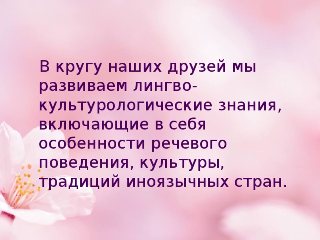      В кругу наших друзей мы развиваем лингво-культурологические знания, включающие в себя особенности речевого поведения, культуры, традиций иноязычных стран. 