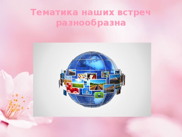 Тематика наших встреч разнообразна 
