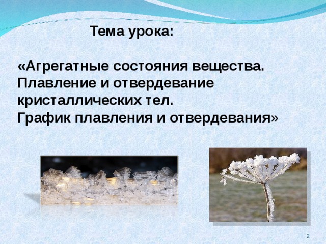  Тема урока:  «Агрегатные состояния вещества. Плавление и отвердевание кристаллических тел. График плавления и отвердевания »  
