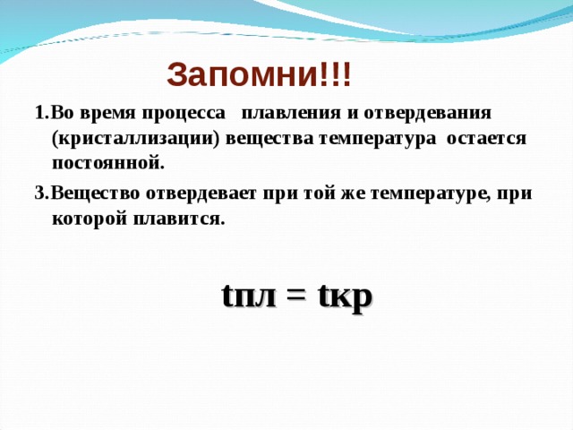  Запомни!!! 1.Во время процесса плавления и отвердевания (кристаллизации) вещества температура остается постоянной. 3.Вещество отвердевает при той же температуре, при которой плавится.   t пл = t кр 