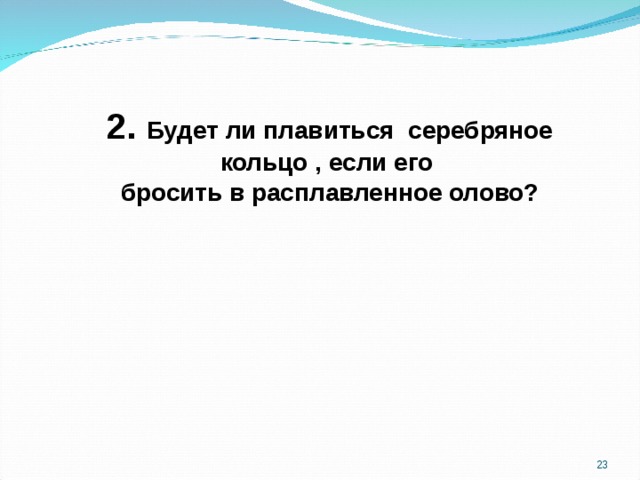 2. Будет ли плавиться серебряное кольцо , если его бросить в расплавленное олово?  