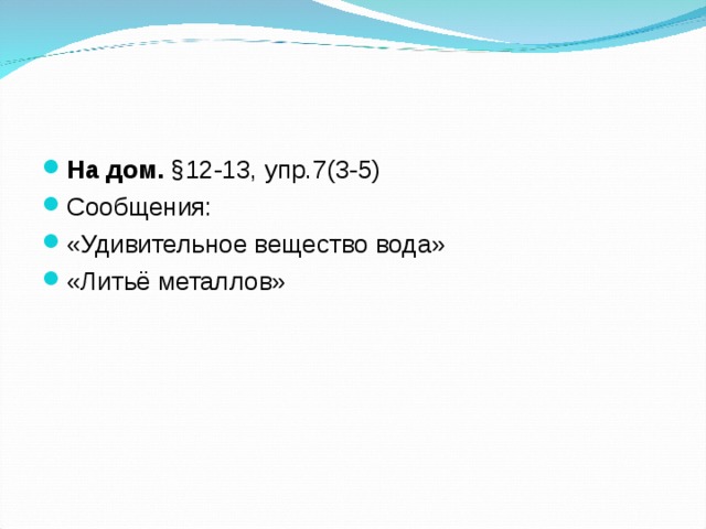 На дом. §12-13, упр.7(3-5) Сообщения: «Удивительное вещество вода» «Литьё металлов»  