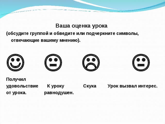   Ваша оценка урока (обсудите группой и обведите или подчеркните символы, отвечающие вашему мнению).           Получил удовольствие  К уроку Скука  Урок вызвал  интерес. от урока.  равнодушен. 