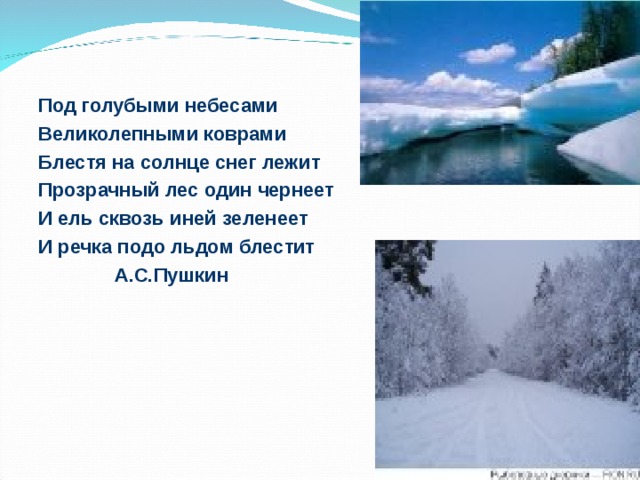 Под голубыми небесами Великолепными коврами Блестя на солнце снег лежит Прозрачный лес один чернеет И ель сквозь иней зеленеет И речка подо льдом блестит  А.С.Пушкин 