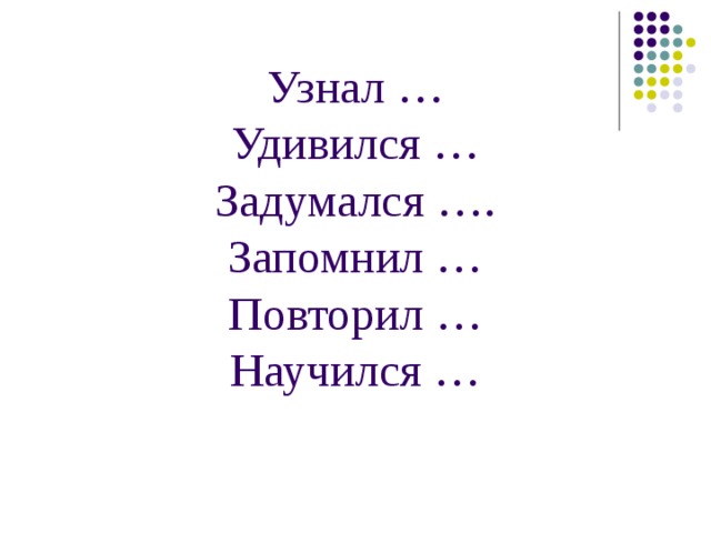Узнал …  Удивился …  Задумался ….  Запомнил …  Повторил …  Научился …
