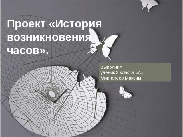 Проект «История возникновения часов». Выполнил ученик 3 класса «А» Мингалеев Максим 