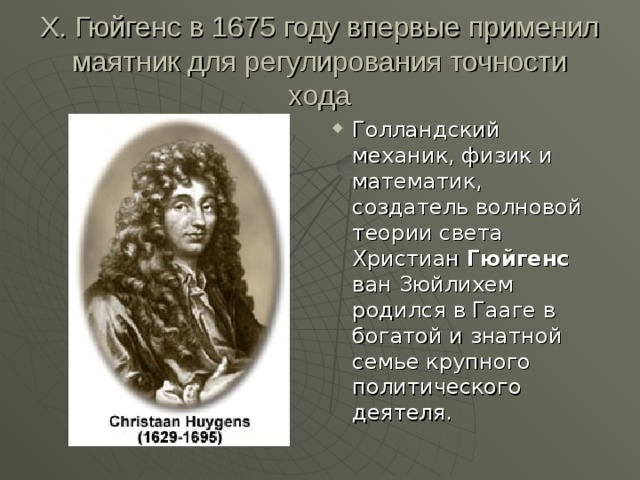 Х. Гюйгенс в 1675 году впервые применил маятник для регулирования точности хода Голландский механик, физик и математик, создатель волновой теории света Христиан Гюйгенс ван Зюйлихем родился в Гааге в богатой и знатной семье крупного политического деятеля. 