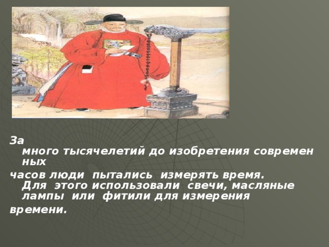 За много тысячелетий до изобретения современных  часов люди  пытались  измерять время. Для  этого использовали  свечи, масляные  лампы  или  фитили для измерения   времени.      