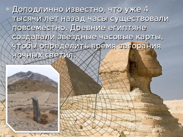Доподлинно известно, что уже 4 тысячи лет назад часы существовали повсеместно. Древние египтяне создавали звездные часовые карты, чтобы определить время загорания ночных светил. 