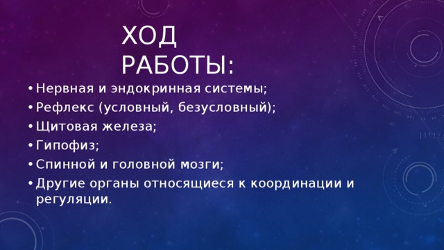 Ход работы: Нервная и эндокринная системы; Рефлекс (условный, безусловный); Щитовая железа; Гипофиз; Спинной и головной мозги; Другие органы относящиеся к координации и регуляции. 
