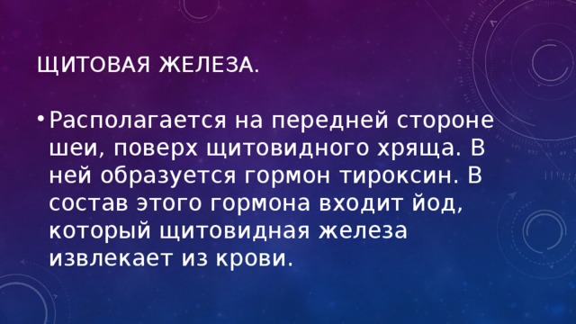Щитовая железа. Располагается на передней стороне шеи, поверх щитовидного хряща. В ней образуется гормон тироксин. В состав этого гормона входит йод, который щитовидная железа извлекает из крови. 