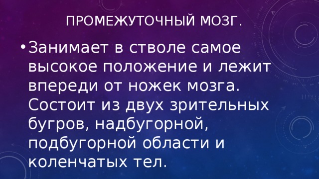 Промежуточный мозг. Занимает в стволе самое высокое положение и лежит впереди от ножек мозга. Состоит из двух зрительных бугров, надбугорной, подбугорной области и коленчатых тел. 