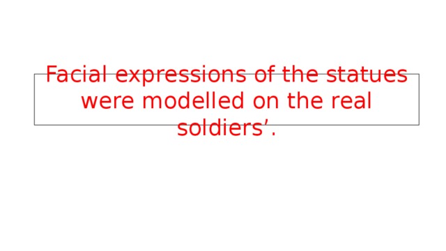 Facial expressions of the statues were modelled on the real soldiers’. 