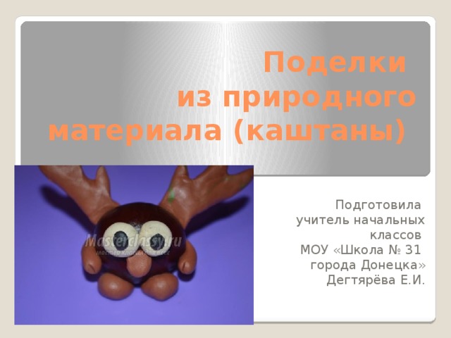 Поделки  из природного материала (каштаны) Подготовила учитель начальных классов МОУ «Школа № 31 города Донецка»  Дегтярёва Е.И. 