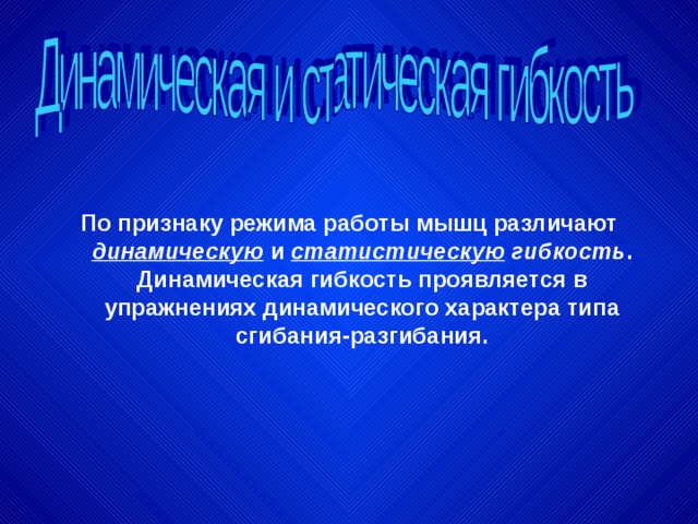 По признаку режима работы мышц различают динамическую  и статистическую гибкость . Динамическая гибкость проявляется в упражнениях динамического характера типа сгибания-разгибания. 