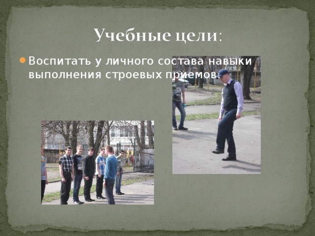 Воспитать у личного состава навыки выполнения строевых приемов.  