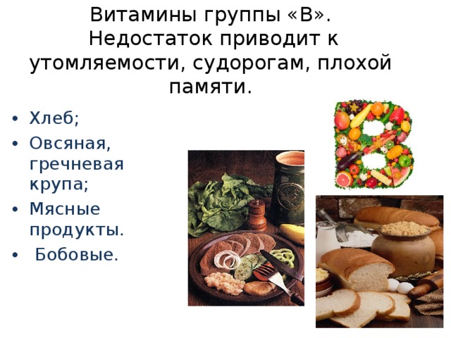 Витамины группы «В».  Недостаток приводит к утомляемости, судорогам, плохой памяти.    Хлеб; Овсяная, гречневая крупа; Мясные продукты.  Бобовые. 