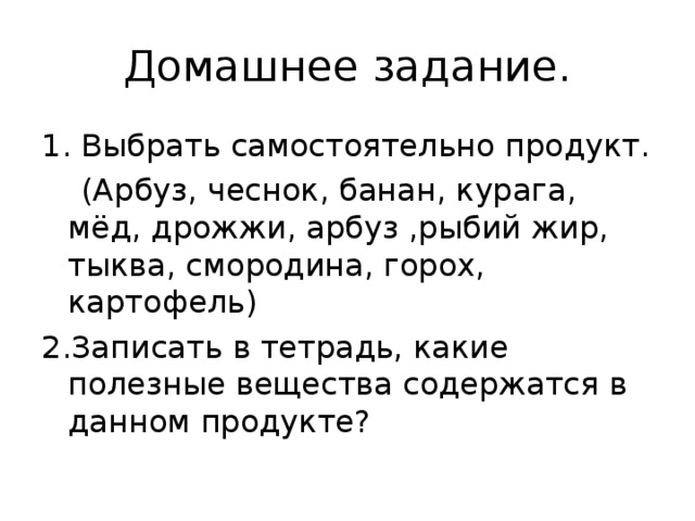 Домашнее задание. 1. Выбрать самостоятельно продукт.  (Арбуз, чеснок, банан, курага, мёд, дрожжи, арбуз ,рыбий жир, тыква, смородина, горох, картофель) 2.Записать в тетрадь, какие полезные вещества содержатся в данном продукте? 