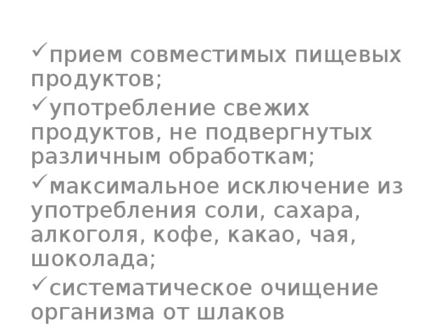 прием совместимых пищевых продуктов; употребление свежих продуктов, не подвергнутых различным обработкам; максимальное исключение из употребления соли, сахара, алкоголя, кофе, какао, чая, шоколада; систематическое очищение организма от шлаков 