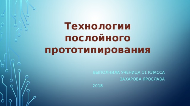 Технологии послойного прототипирования Выполнила ученица 11 класса Захарова ярослава 2018 