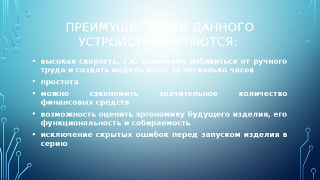 Преимуществами данного устройства являются: высокая скорость, т.к. позволяют избавиться от ручного труда и создать модель всего за несколько часов простота можно сэкономить значительное количество финансовых средств возможность оценить эргономику будущего изделия, его функциональность и собираемость исключение скрытых ошибок перед запуском изделия в серию 