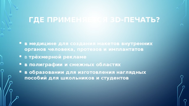 Где применяется 3D-печать? в медицине для создания макетов внутренних органов человека, протезов и имплантатов в трёхмерной рекламе в полиграфии и смежных областях в образовании для изготовления наглядных пособий для школьников и студентов 
