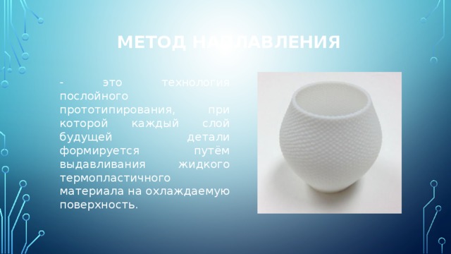 Метод наплавления - это технология послойного прототипирования, при которой каждый слой будущей детали формируется путём выдавливания жидкого термопластичного материала на охлаждаемую поверхность. 
