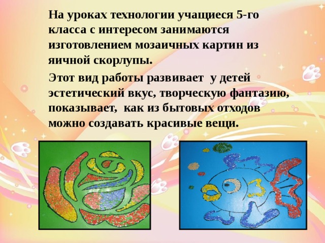  На уроках технологии учащиеся 5-го класса с интересом занимаются изготовлением мозаичных картин из яичной скорлупы.  Этот вид работы развивает у детей эстетический вкус, творческую фантазию, показывает, как из бытовых отходов можно создавать красивые вещи.  