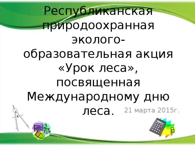   Республиканская природоохранная эколого- образовательная акция «Урок леса», посвященная Международному дню леса. 21 марта 2015г. 