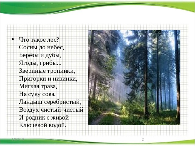 Что такое лес?  Сосны до небес,  Берёзы и дубы,  Ягоды, грибы...  Звериные тропинки,  Пригорки и низинки,  Мягкая трава,  На суку сова.  Ландыш серебристый,  Воздух чистый-чистый  И родник с живой  Ключевой водой. 10/7/18  