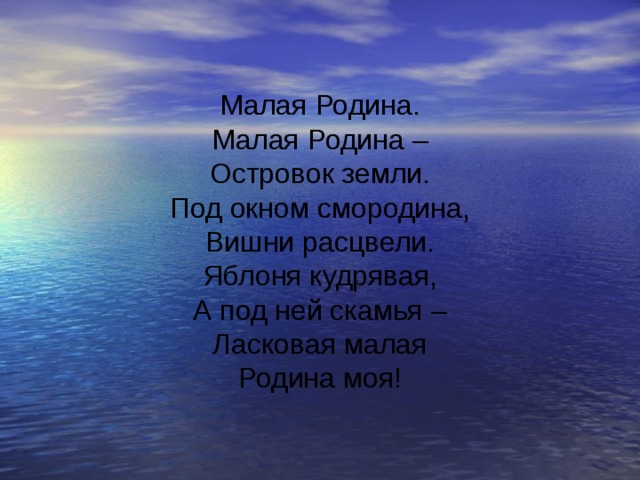 Малая Родина. Малая Родина – Островок земли. Под окном смородина, Вишни расцвели. Яблоня кудрявая, А под ней скамья – Ласковая малая Родина моя! 
