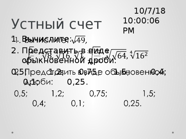 Устный счет 10/7/18  10:00:08 PM Вычислите: , Представить в виде обыкновенной дроби:   0,5;   1,2;   0,75;   1,5;   0,4;   0,1;    0,25. 